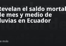 Revelan el saldo mortal de mes y medio de lluvias en Ecuador