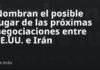 Nombran el posible lugar de las próximas negociaciones entre EE.UU. e Irán